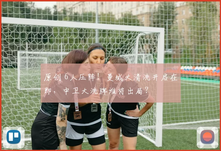 原创 6人压阵!曼城大清洗开启在即,中卫大洗牌谁将出局?