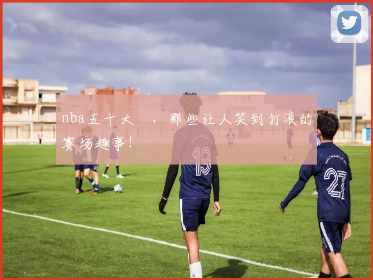 nba五十大囧，那些让人笑到打滚的赛场趣事！