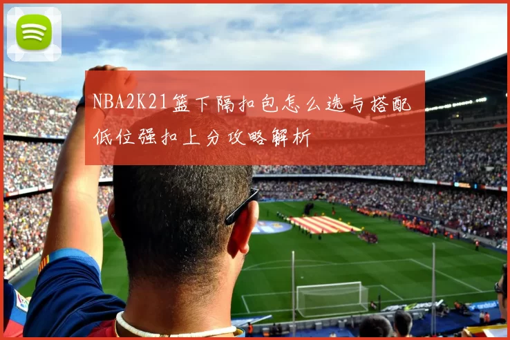 NBA2K21篮下隔扣包怎么选与搭配 低位强扣上分攻略解析
