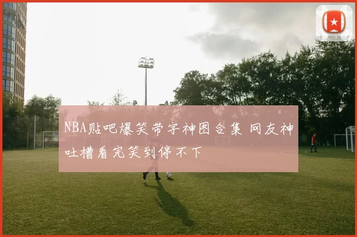 NBA贴吧爆笑带字神图合集 网友神吐槽看完笑到停不下
