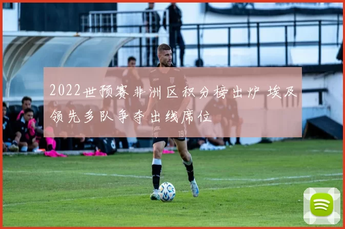2022世预赛非洲区积分榜出炉 埃及领先多队争夺出线席位