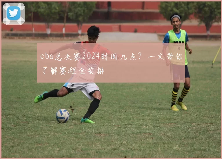 cba总决赛2024时间几点？一文带你了解赛程全安排