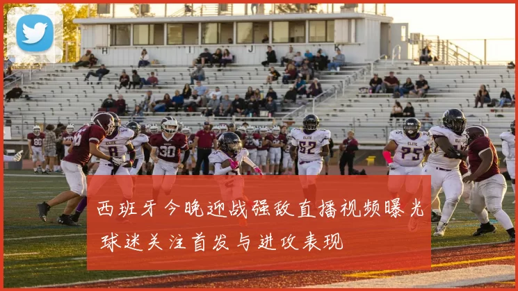 西班牙今晚迎战强敌直播视频曝光 球迷关注首发与进攻表现