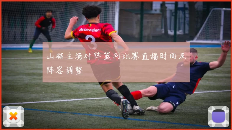 山猫主场对阵篮网比赛直播时间及阵容调整