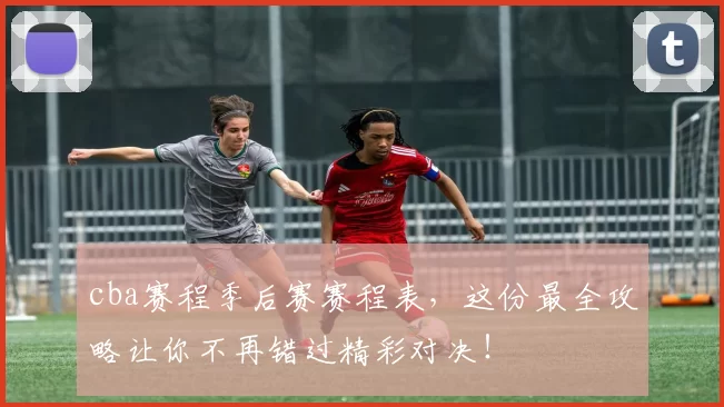 cba赛程季后赛赛程表，这份最全攻略让你不再错过精彩对决！