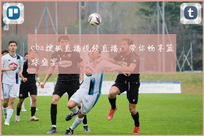 cba搜狐直播视频直播，带你畅享篮球盛宴！