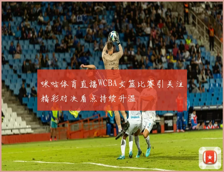 咪咕体育直播WCBA女篮比赛引关注精彩对决看点持续升温