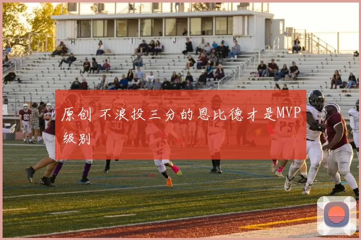 原创 不浪投三分的恩比德才是MVP级别