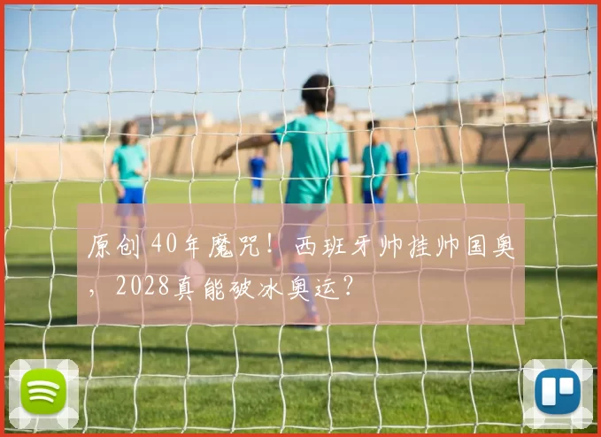 原创 40年魔咒！西班牙帅挂帅国奥，2028真能破冰奥运？