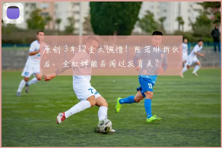 原创 3年12金太惋惜！陈若琳拆伙后，全红婵能否闯过发育关？