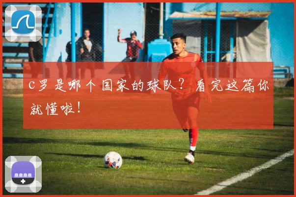 c罗是哪个国家的球队？看完这篇你就懂啦！