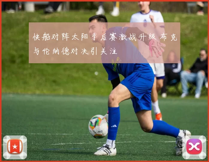 快船对阵太阳季后赛激战升级 布克与伦纳德对决引关注