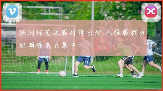 欧洲杯淘汰赛对阵出炉 八强赛程分组明确看点集中
