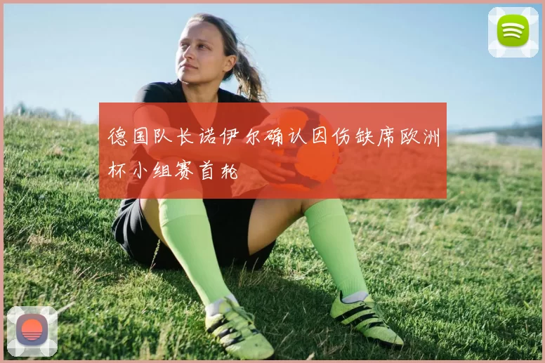 德国队长诺伊尔确认因伤缺席欧洲杯小组赛首轮