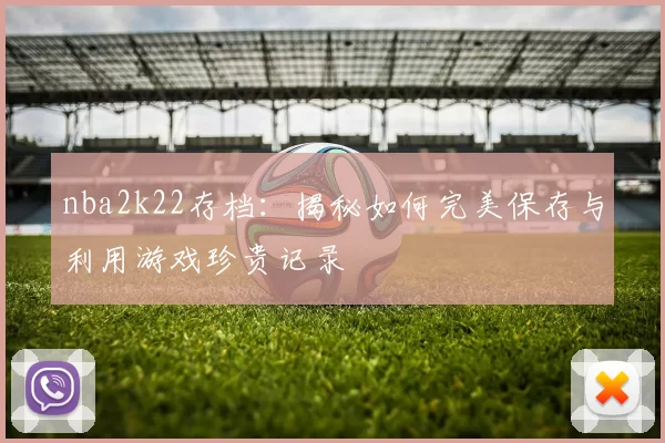 nba2k22存档：揭秘如何完美保存与利用游戏珍贵记录