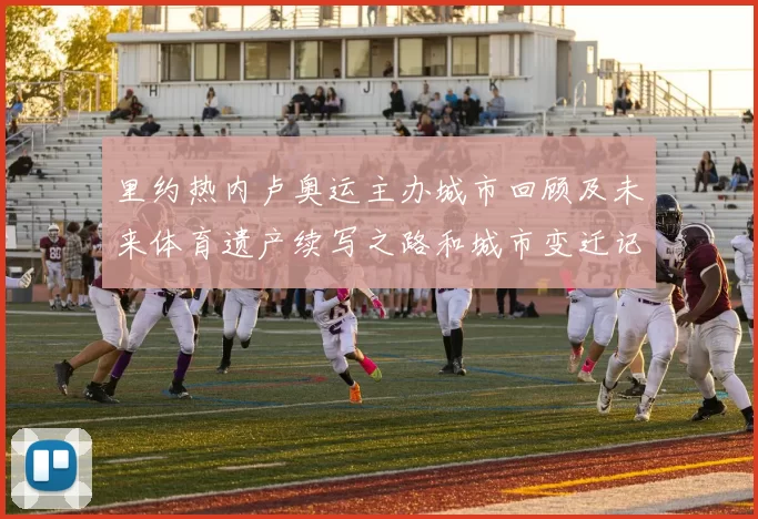 里约热内卢奥运主办城市回顾及未来体育遗产续写之路和城市变迁记