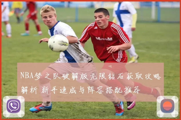 NBA梦之队破解版无限钻石获取攻略解析 新手速成与阵容搭配推荐