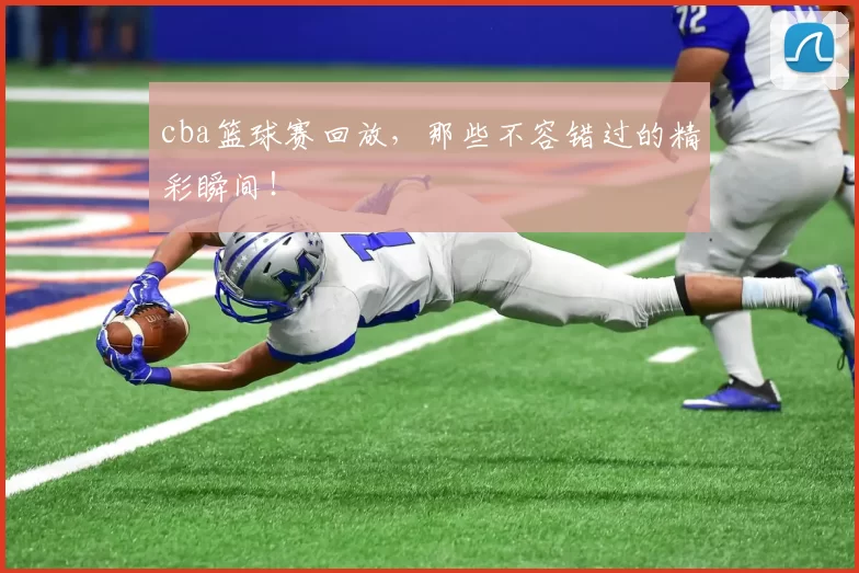 cba篮球赛回放，那些不容错过的精彩瞬间！