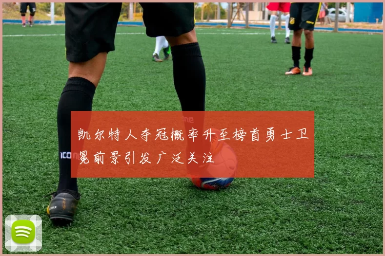 凯尔特人夺冠概率升至榜首勇士卫冕前景引发广泛关注