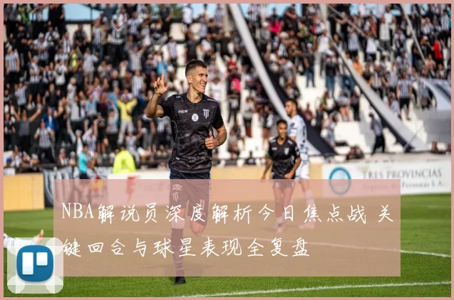 NBA解说员深度解析今日焦点战 关键回合与球星表现全复盘