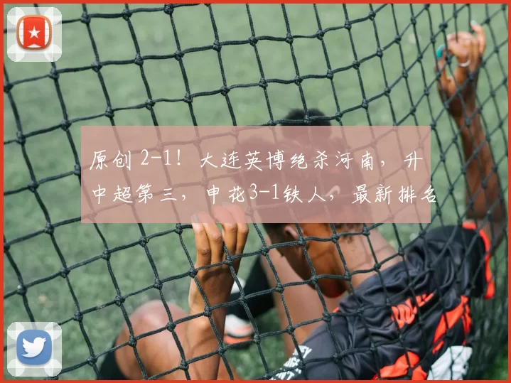 原创 2-1！大连英博绝杀河南，升中超第三，申花3-1铁人，最新排名乱了