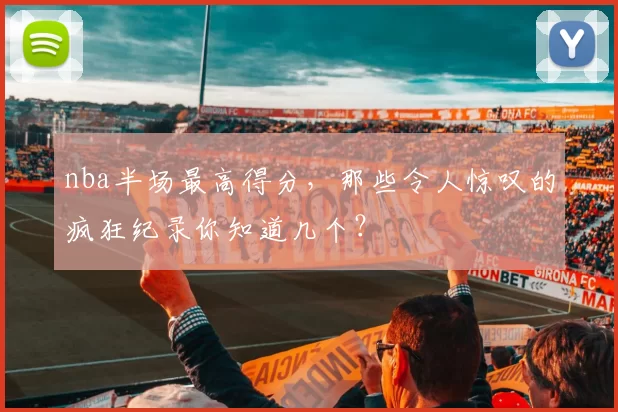 nba半场最高得分，那些令人惊叹的疯狂纪录你知道几个？