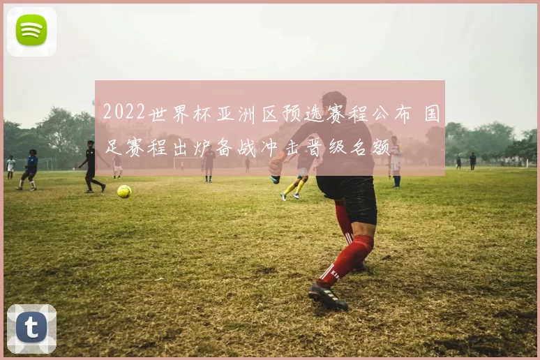 2022世界杯亚洲区预选赛程公布 国足赛程出炉备战冲击晋级名额