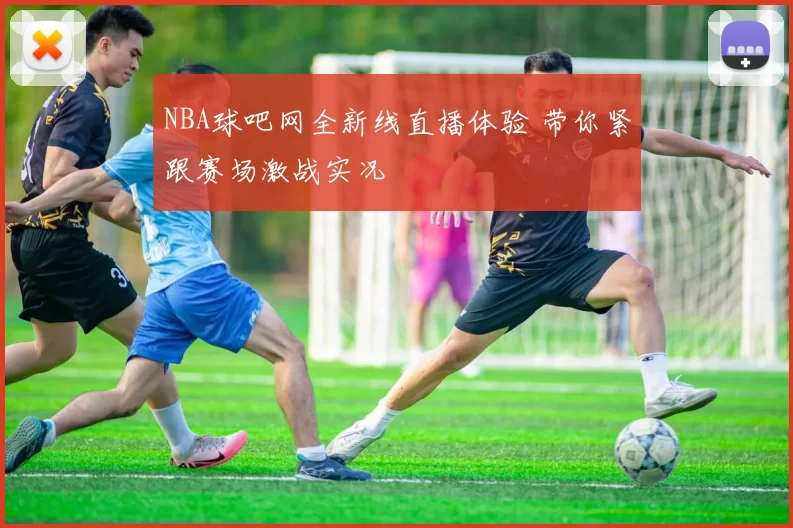NBA球吧网全新线直播体验 带你紧跟赛场激战实况