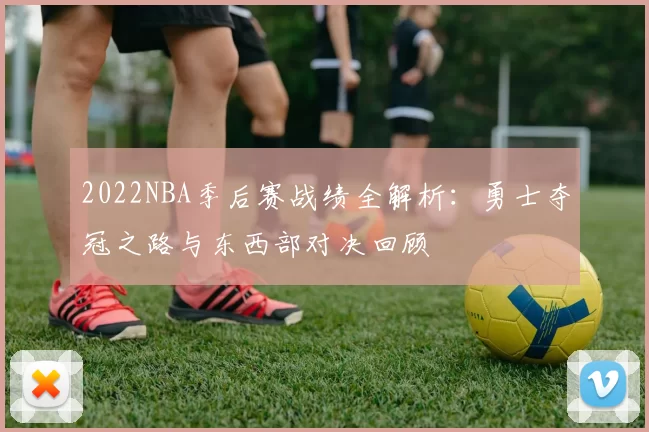 2022NBA季后赛战绩全解析：勇士夺冠之路与东西部对决回顾