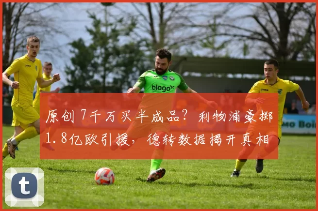 原创 7千万买半成品？利物浦豪掷1.8亿欧引援，德转数据揭开真相