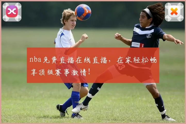 nba免费直播在线直播，在家轻松畅享顶级赛事激情！