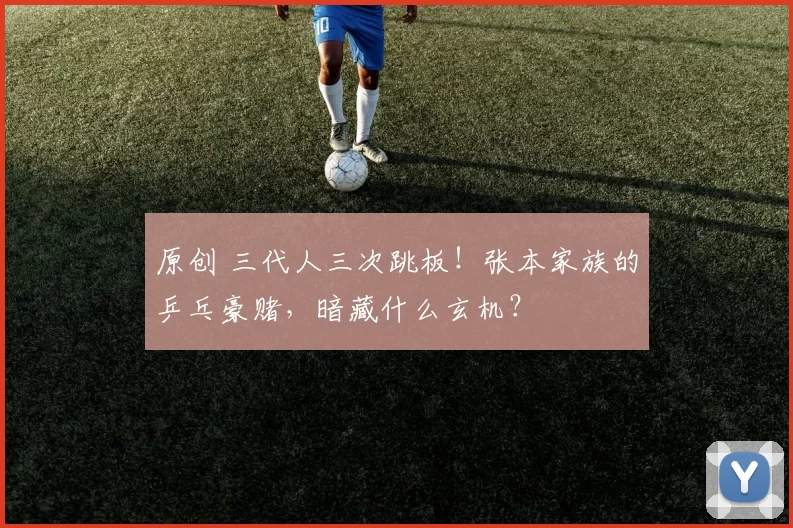 原创 三代人三次跳板！张本家族的乒乓豪赌，暗藏什么玄机？