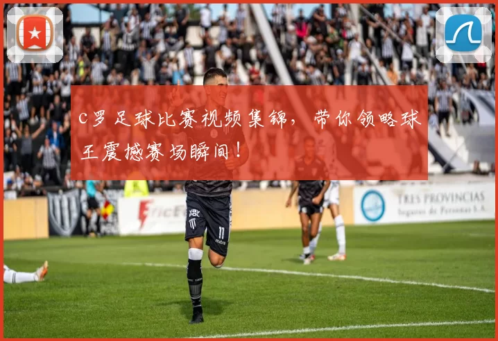 c罗足球比赛视频集锦，带你领略球王震撼赛场瞬间！