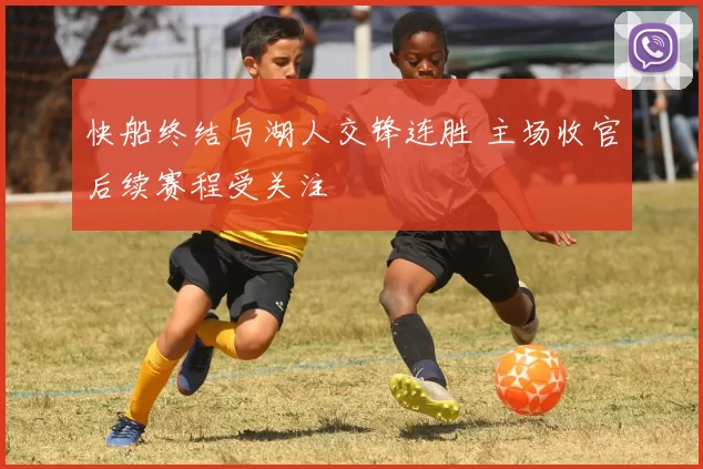 快船终结与湖人交锋连胜 主场收官后续赛程受关注