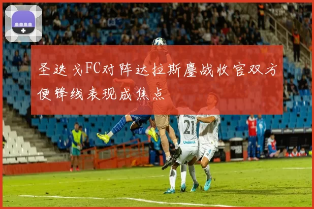 圣迭戈FC对阵达拉斯鏖战收官双方便锋线表现成焦点