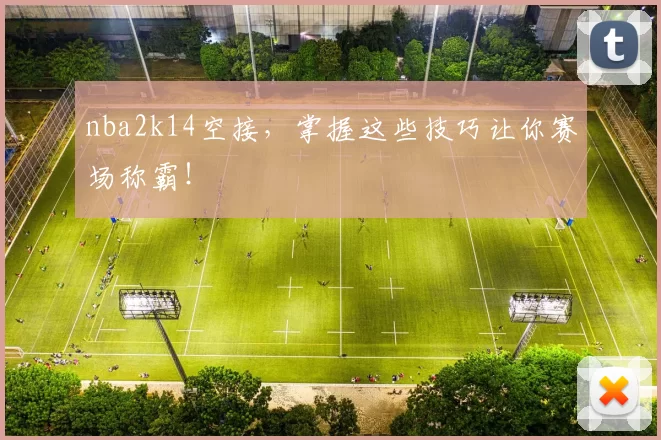 nba2k14空接，掌握这些技巧让你赛场称霸！