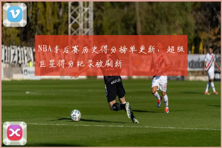 NBA季后赛历史得分榜单更新，超级巨星得分纪录被刷新