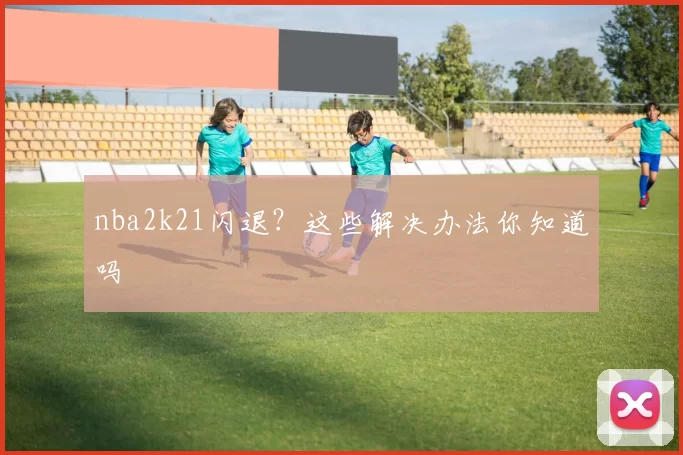 nba2k21闪退？这些解决办法你知道吗