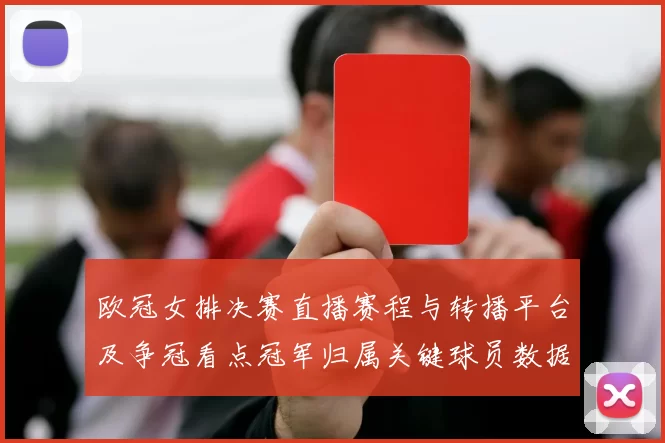 欧冠女排决赛直播赛程与转播平台及争冠看点冠军归属关键球员数据对比