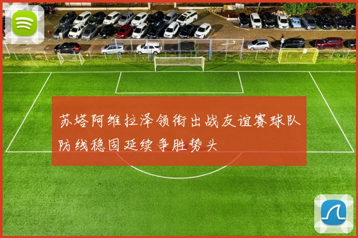 苏塔阿维拉泽领衔出战友谊赛球队防线稳固延续争胜势头