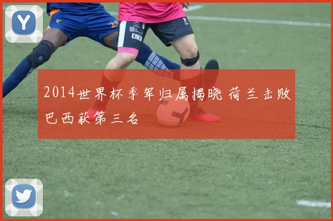 2014世界杯季军归属揭晓 荷兰击败巴西获第三名