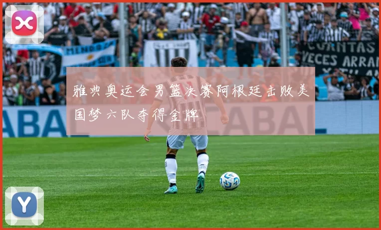 雅典奥运会男篮决赛阿根廷击败美国梦六队夺得金牌