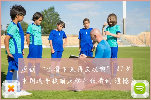 原创 “你滑下来再庆祝啊” 27岁中国选手提前庆祝导致滑倒 遗憾无缘决赛