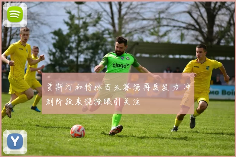 贾斯汀加特林百米赛场再度发力 冲刺阶段表现抢眼引关注
