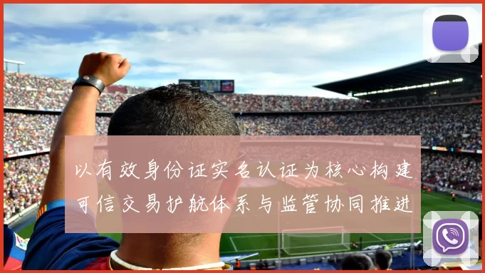 以有效身份证实名认证为核心构建可信交易护航体系与监管协同推进