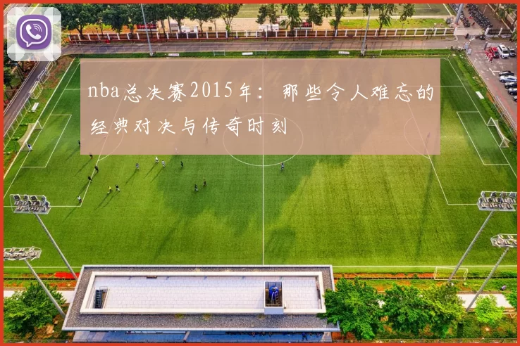 nba总决赛2015年：那些令人难忘的经典对决与传奇时刻