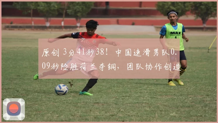 原创 3分41秒38！中国速滑男队0.09秒险胜荷兰夺铜，团队协作创造惊喜