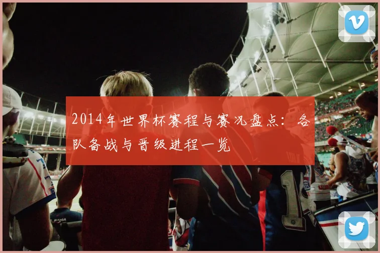 2014年世界杯赛程与赛况盘点：各队备战与晋级进程一览