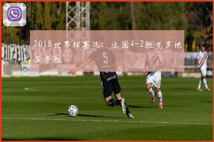 2018世界杯赛况：法国4-2胜克罗地亚夺冠