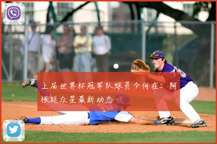 上届世界杯冠军队球员今何在：阿根廷众星最新动态